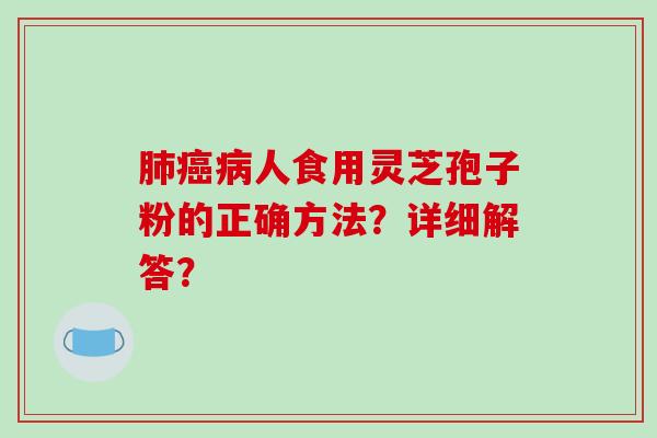 肺癌病人食用灵芝孢子粉的正确方法？详细解答？