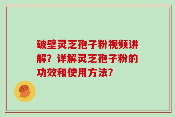 破壁灵芝孢子粉视频讲解?详解灵芝孢子粉的功效和使用方法?