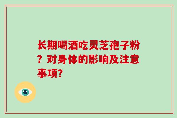 长期喝酒吃灵芝孢子粉？对身体的影响及注意事项？