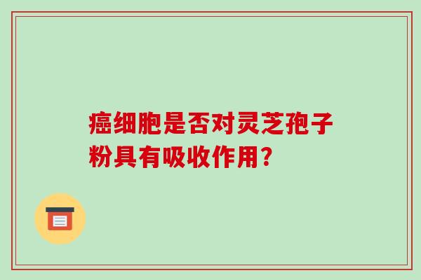 癌细胞是否对灵芝孢子粉具有吸收作用?
