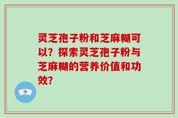 灵芝孢子粉和芝麻糊可以?探索灵芝孢子粉与芝麻糊的营养价值和功效?