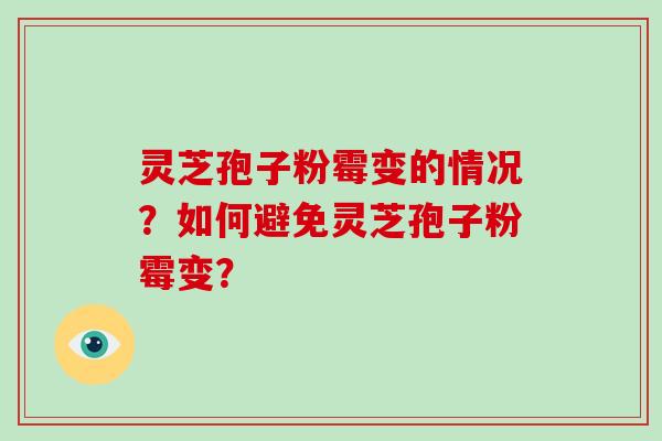 灵芝孢子粉霉变的情况？如何避免灵芝孢子粉霉变？