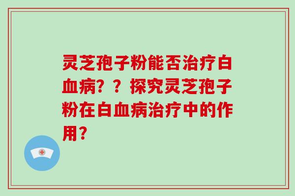 灵芝孢子粉能否治疗白血病??探究灵芝孢子粉在白血病治疗中的作用?