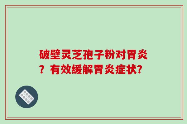 破壁灵芝孢子粉对胃炎？有效缓解胃炎症状？
