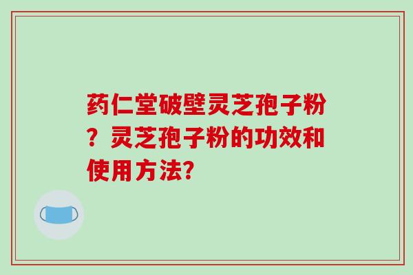 药仁堂破壁灵芝孢子粉?灵芝孢子粉的功效和使用方法?