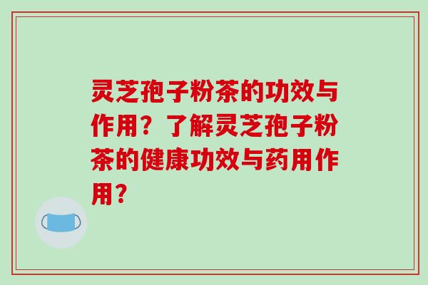 灵芝孢子粉茶的功效与作用?了解灵芝孢子粉茶的健康功效与药用作用?