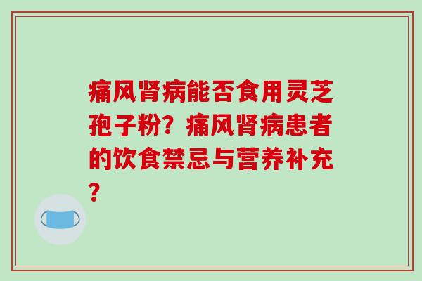 痛风肾病能否食用灵芝孢子粉?痛风肾病患者的饮食禁忌与营养补充?
