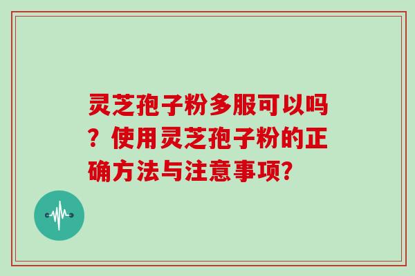 灵芝孢子粉多服可以吗?使用灵芝孢子粉的正确方法与注意事项?