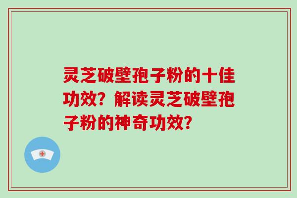 灵芝破壁孢子粉的十佳功效?解读灵芝破壁孢子粉的神奇功效?