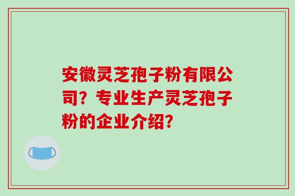 安徽灵芝孢子粉有限公司?专业生产灵芝孢子粉的企业介绍?