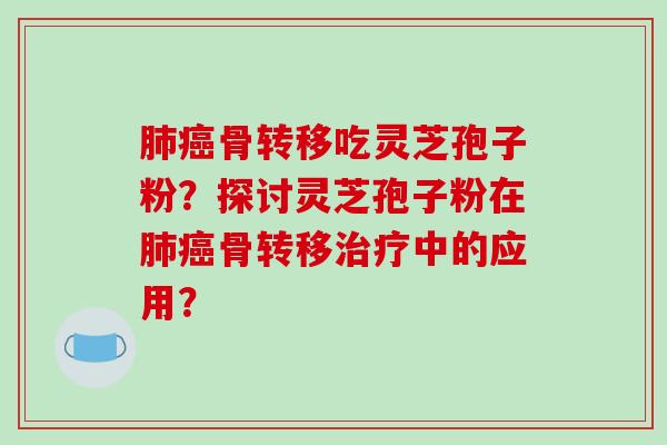 肺癌骨转移吃灵芝孢子粉?探讨灵芝孢子粉在肺癌骨转移治疗中的应用?