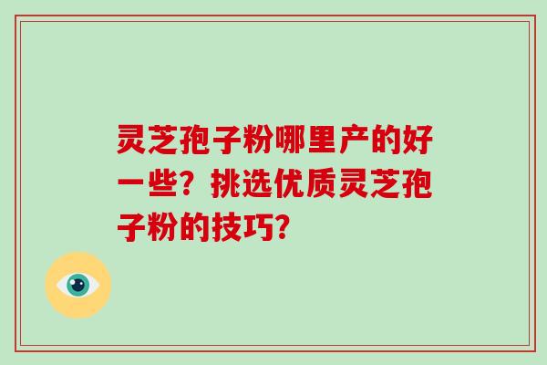 灵芝孢子粉哪里产的好一些？挑选优质灵芝孢子粉的技巧？