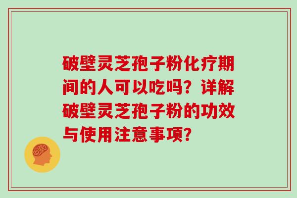 破壁灵芝孢子粉化疗期间的人可以吃吗?详解破壁灵芝孢子粉的功效与使用注意事项?
