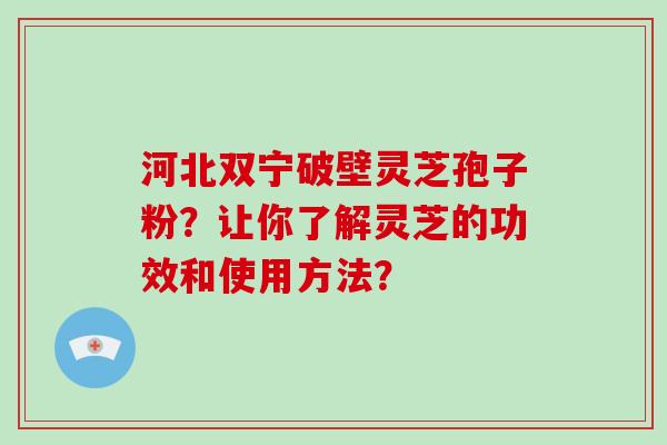河北双宁破壁灵芝孢子粉?让你了解灵芝的功效和使用方法?