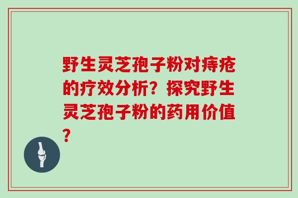 野生灵芝孢子粉对痔疮的疗效分析?探究野生灵芝孢子粉的药用价值?