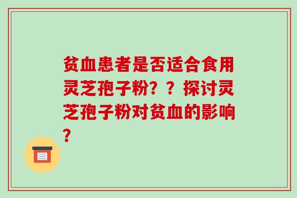 贫血患者是否适合食用灵芝孢子粉？？探讨灵芝孢子粉对贫血的影响？