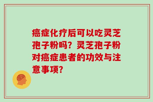 癌症化疗后可以吃灵芝孢子粉吗?灵芝孢子粉对癌症患者的功效与注意事项?