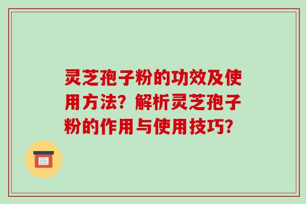 灵芝孢子粉的功效及使用方法?解析灵芝孢子粉的作用与使用技巧?