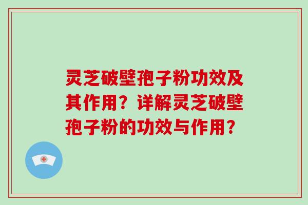 灵芝破壁孢子粉功效及其作用？详解灵芝破壁孢子粉的功效与作用？