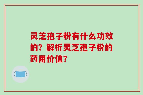 灵芝孢子粉有什么功效的?解析灵芝孢子粉的药用价值?