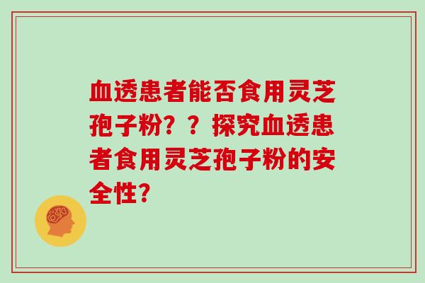 血透患者能否食用灵芝孢子粉？？探究血透患者食用灵芝孢子粉的安全性？