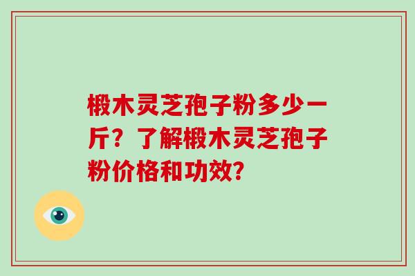 椴木灵芝孢子粉多少一斤?了解椴木灵芝孢子粉价格和功效?