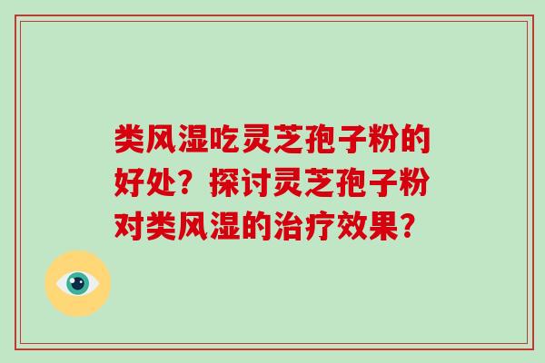 类风湿吃灵芝孢子粉的好处?探讨灵芝孢子粉对类风湿的治疗效果?