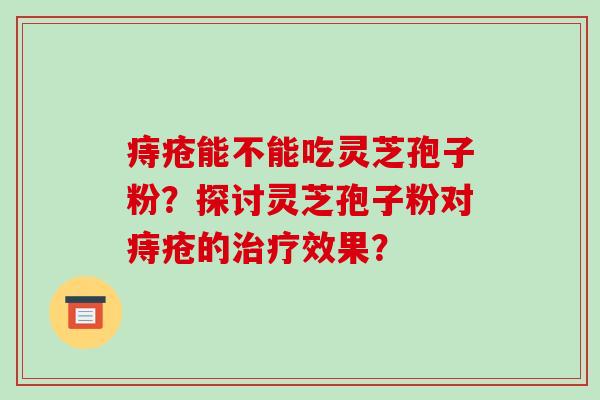 痔疮能不能吃灵芝孢子粉?探讨灵芝孢子粉对痔疮的治疗效果?
