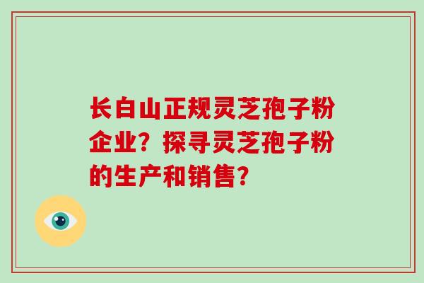 长白山正规灵芝孢子粉企业?探寻灵芝孢子粉的生产和销售?