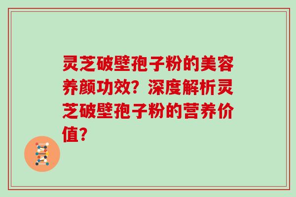 灵芝破壁孢子粉的美容养颜功效？深度解析灵芝破壁孢子粉的营养价值？
