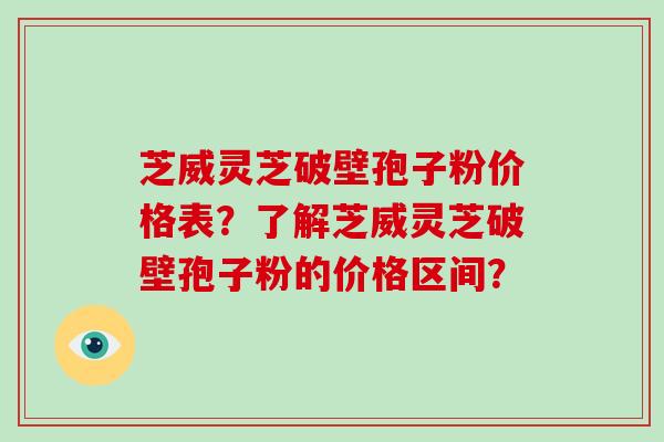 芝威灵芝破壁孢子粉价格表?了解芝威灵芝破壁孢子粉的价格区间?