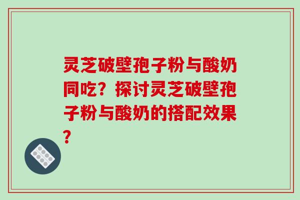 灵芝破壁孢子粉与酸奶同吃？探讨灵芝破壁孢子粉与酸奶的搭配效果？
