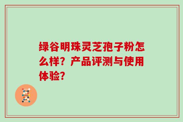 绿谷明珠灵芝孢子粉怎么样?产品评测与使用体验?