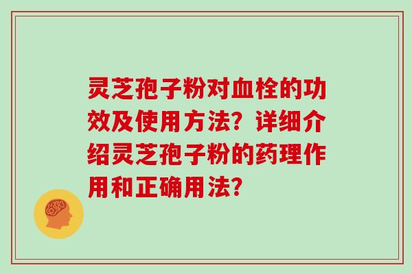 灵芝孢子粉对血栓的功效及使用方法？详细介绍灵芝孢子粉的药理作用和正确用法？
