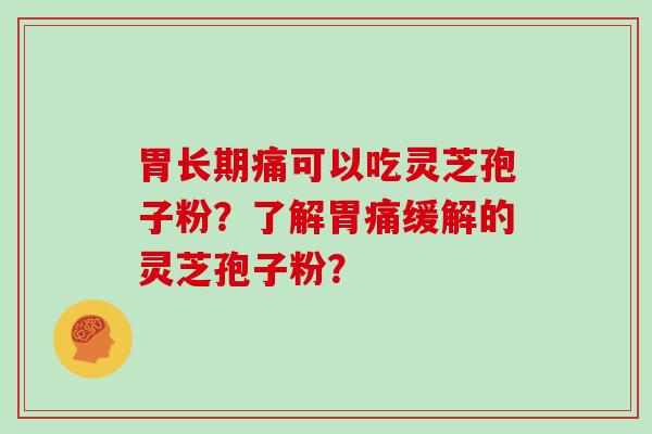 胃长期痛可以吃灵芝孢子粉?了解胃痛缓解的灵芝孢子粉?