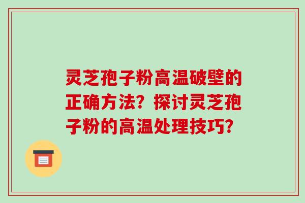 灵芝孢子粉高温破壁的正确方法？探讨灵芝孢子粉的高温处理技巧？