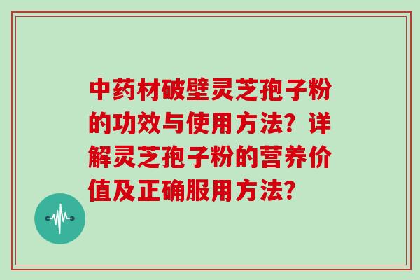 中药材破壁灵芝孢子粉的功效与使用方法?详解灵芝孢子粉的营养价值及正确服用方法?