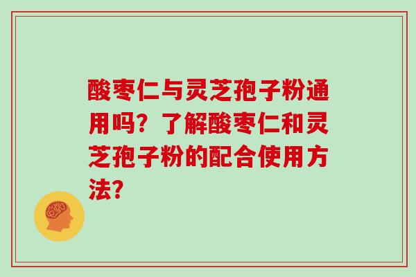 酸枣仁与灵芝孢子粉通用吗？了解酸枣仁和灵芝孢子粉的配合使用方法？