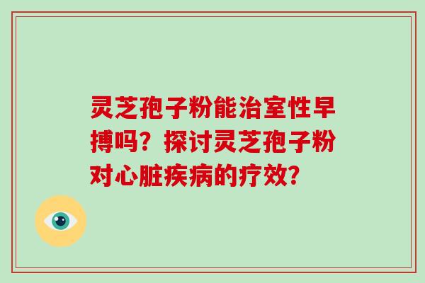 灵芝孢子粉能治室性早搏吗?探讨灵芝孢子粉对心脏疾病的疗效?