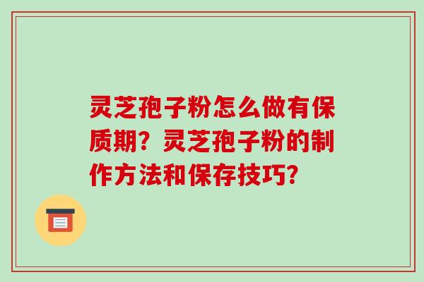 灵芝孢子粉怎么做有保质期?灵芝孢子粉的制作方法和保存技巧?