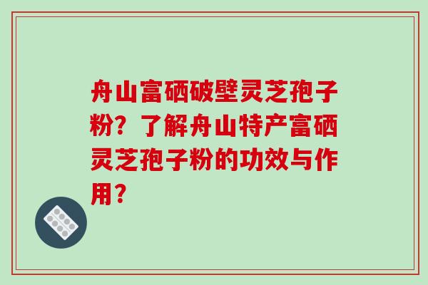 舟山富硒破壁灵芝孢子粉？了解舟山特产富硒灵芝孢子粉的功效与作用？