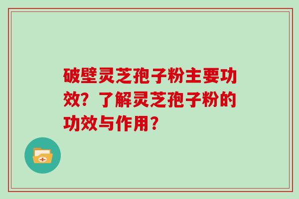 破壁灵芝孢子粉主要功效？了解灵芝孢子粉的功效与作用？