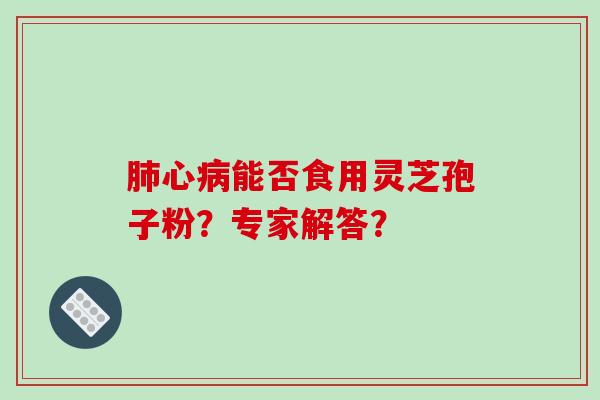 肺心病能否食用灵芝孢子粉？专家解答？