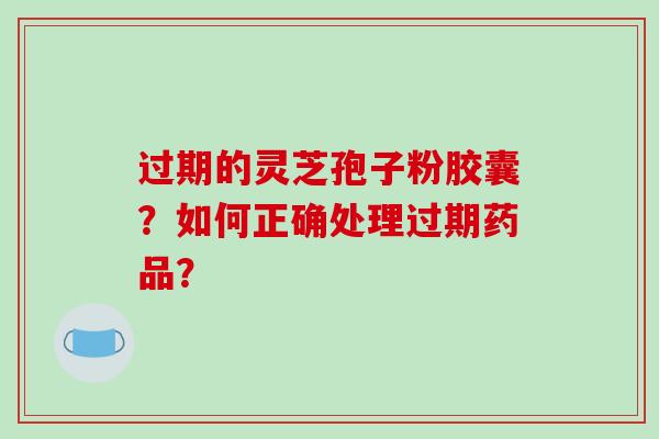 过期的灵芝孢子粉胶囊?如何正确处理过期药品?