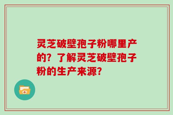 灵芝破壁孢子粉哪里产的?了解灵芝破壁孢子粉的生产来源?
