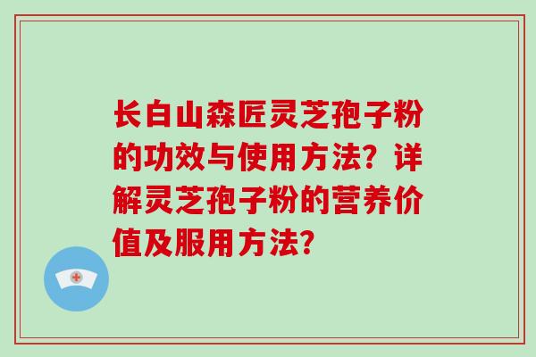 长白山森匠灵芝孢子粉的功效与使用方法?详解灵芝孢子粉的营养价值及服用方法?