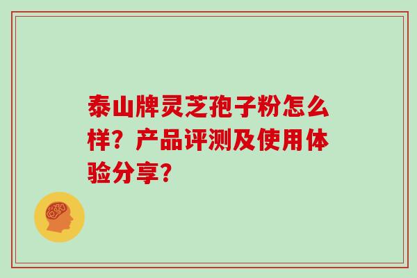 泰山牌灵芝孢子粉怎么样？产品评测及使用体验分享？