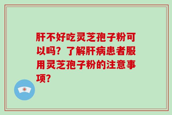 肝不好吃灵芝孢子粉可以吗?了解肝病患者服用灵芝孢子粉的注意事项?