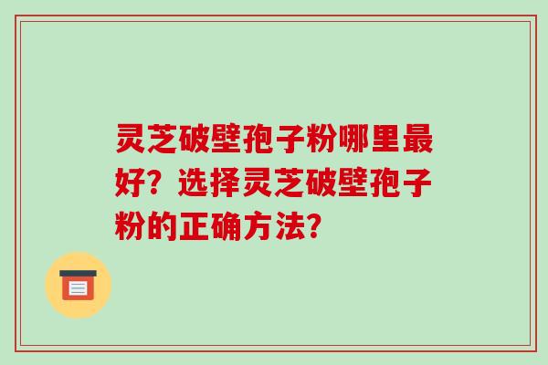 灵芝破壁孢子粉哪里最好?选择灵芝破壁孢子粉的正确方法?