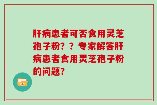 肝病患者可否食用灵芝孢子粉??专家解答肝病患者食用灵芝孢子粉的问题?
